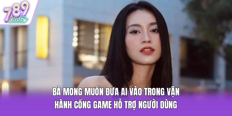 Bà mong muốn đưa AI vào trong vận hành cổng game hỗ trợ người dùng
