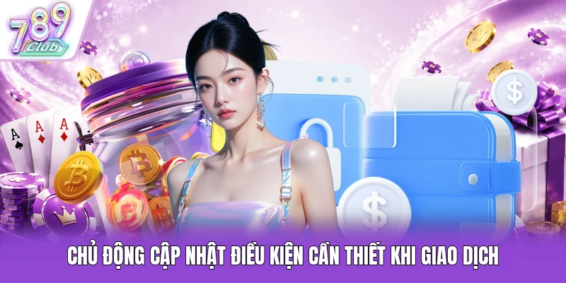 Chủ động cập nhật điều kiện cần thiết khi giao dịch