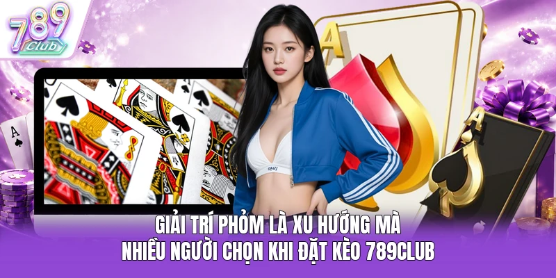 Giải trí Phỏm là xu hướng mà nhiều người chọn khi đặt kèo 789Club