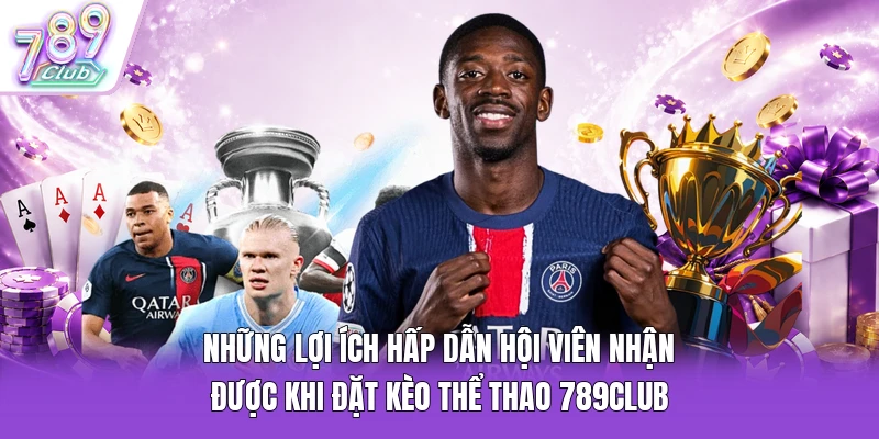Những lợi ích hấp dẫn hội viên nhận được khi đặt kèo thể thao 789Club
