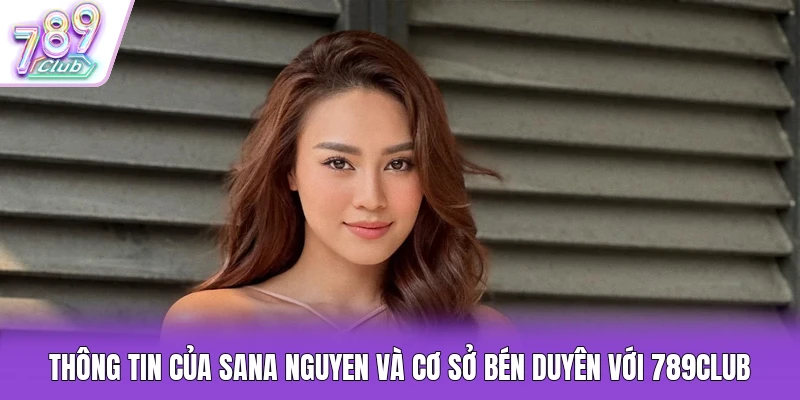 Thông tin của Sana Nguyen và cơ sở bén duyên với 789Club