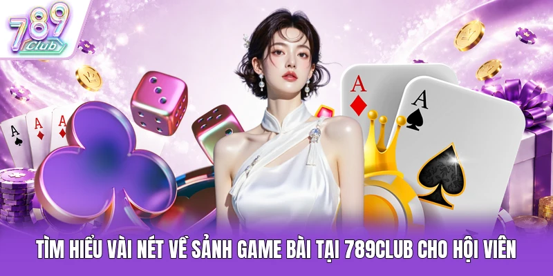 Tìm hiểu vài nét về sảnh game bài tại 789Club cho hội viên